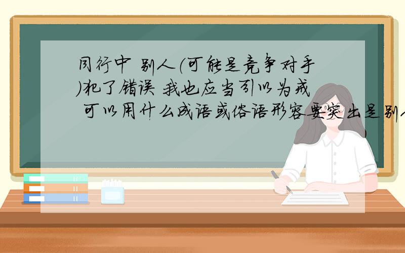 同行中 别人（可能是竞争对手）犯了错误 我也应当引以为戒 可以用什么成语或俗语形容要突出是别人的错 不是自己的错