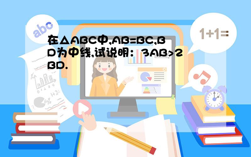 在△ABC中,AB=BC,BD为中线,试说明：3AB>2BD.