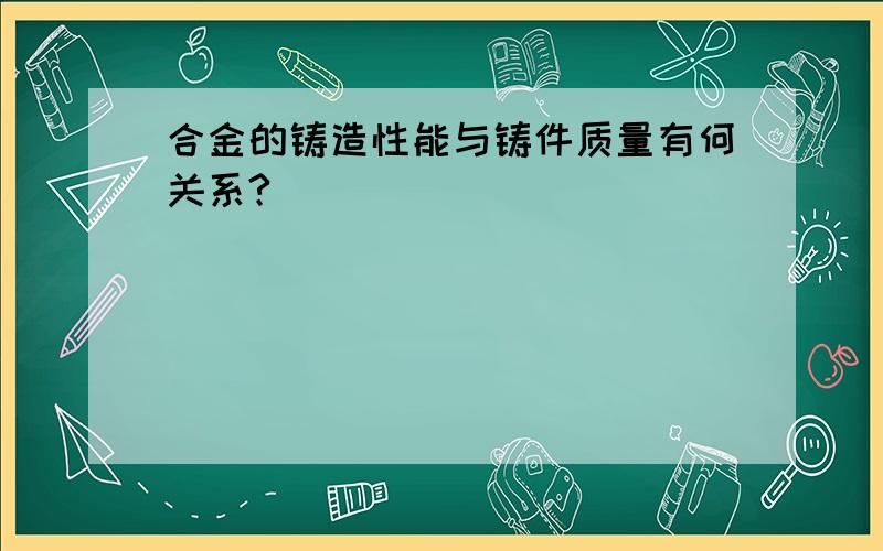 合金的铸造性能与铸件质量有何关系?