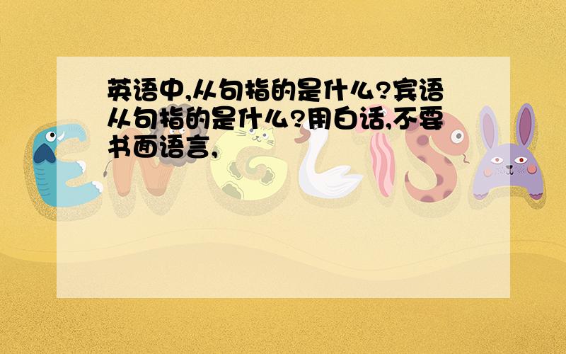 英语中,从句指的是什么?宾语从句指的是什么?用白话,不要书面语言,