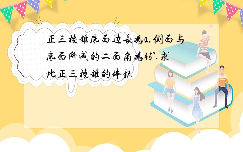 正三棱锥底面边长为a,侧面与底面所成的二面角为45°,求此正三棱锥的体积