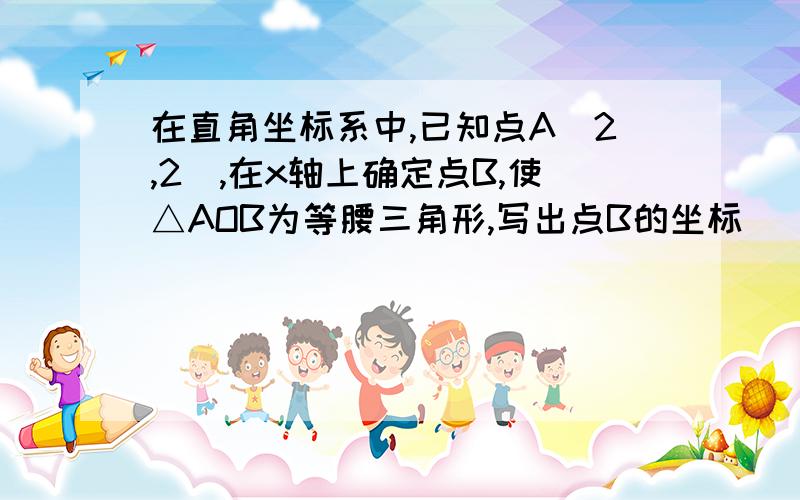 在直角坐标系中,已知点A（2,2）,在x轴上确定点B,使△AOB为等腰三角形,写出点B的坐标