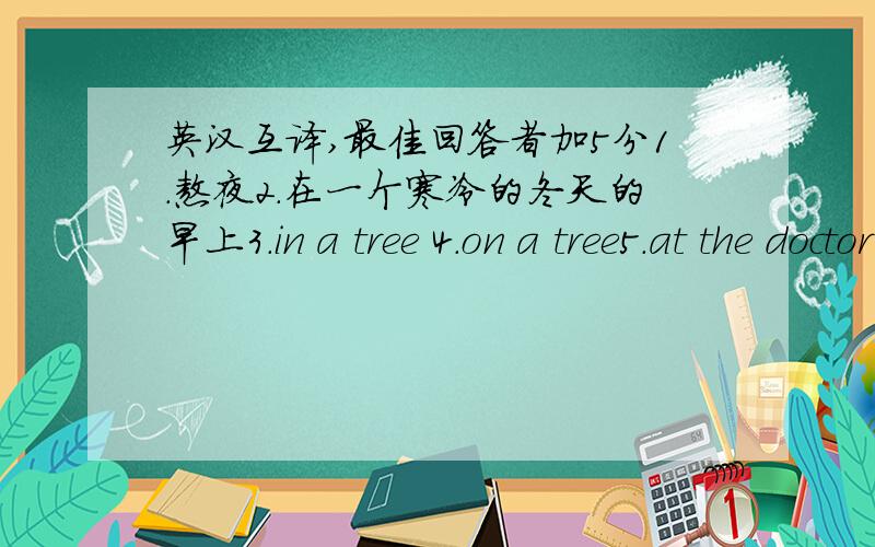 英汉互译,最佳回答者加5分1．熬夜2．在一个寒冷的冬天的早上3．in a tree 4．on a tree5．at the doctor’s6．jump down7．come down8．on a tree 和 in a tree 的区别