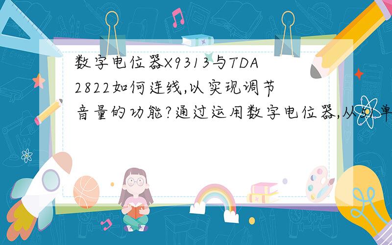 数字电位器X9313与TDA2822如何连线,以实现调节音量的功能?通过运用数字电位器,从51单片机发送一个值后,改变电位器阻值.TDA2822有双声道.电路图如下：请问X9313输出端是接在TDA2822左端还是右端