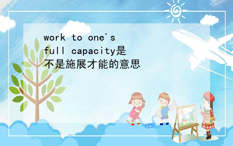 work to one's full capacity是不是施展才能的意思