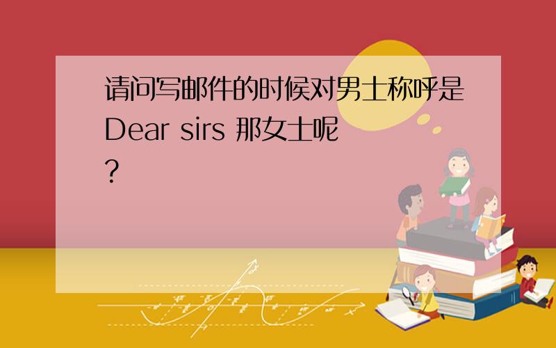 请问写邮件的时候对男士称呼是Dear sirs 那女士呢?