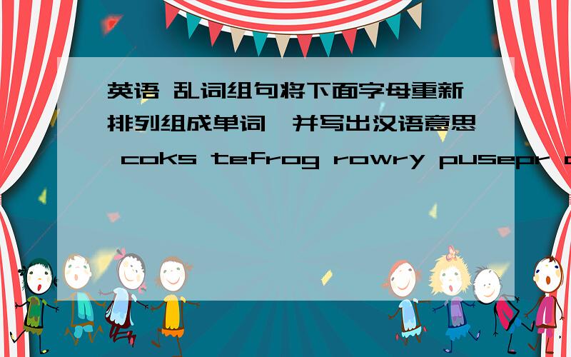 英语 乱词组句将下面字母重新排列组成单词,并写出汉语意思 coks tefrog rowry pusepr drutahge deslom wieht sochol hopne ttyirh ihtn mianla culnh somue beglveate lohstipa gonyu finke hyaev