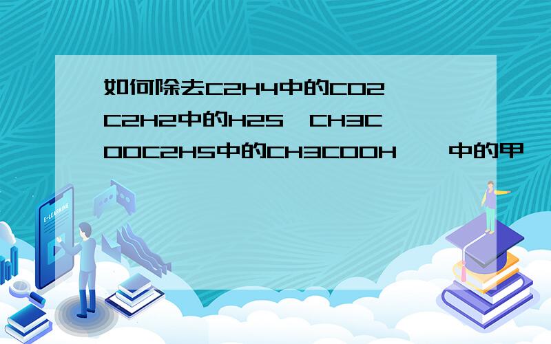 如何除去C2H4中的CO2,C2H2中的H2S,CH3COOC2H5中的CH3COOH,苯中的甲苯、二甲苯,C2H5OH中的CH3COOH