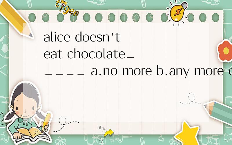 alice doesn't eat chocolate_____ a.no more b.any more c.not more d.not any more