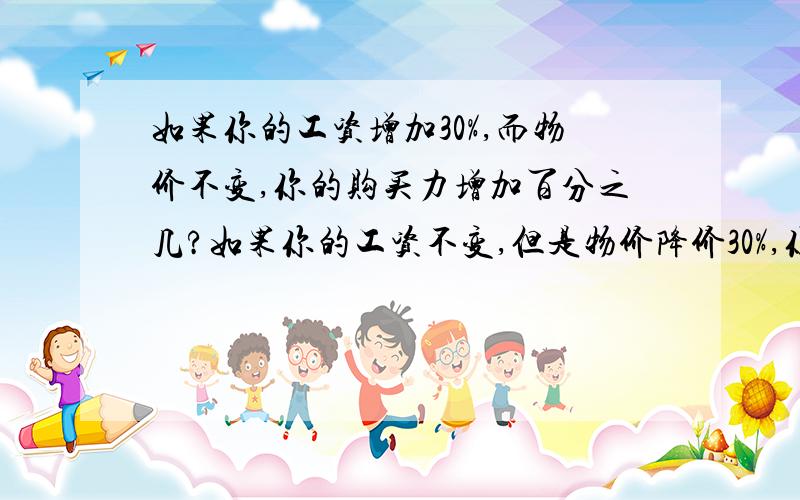 如果你的工资增加30%,而物价不变,你的购买力增加百分之几?如果你的工资不变,但是物价降价30%,你的购买力增加百分之几?这是一道数学题的说~