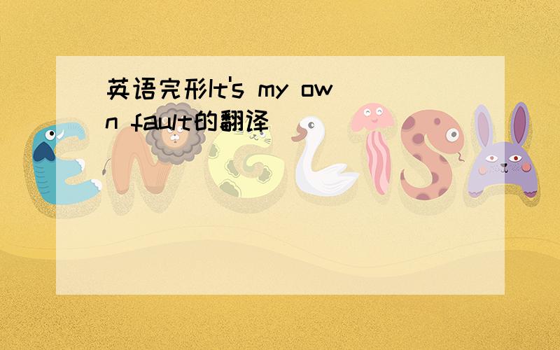 英语完形It's my own fault的翻译