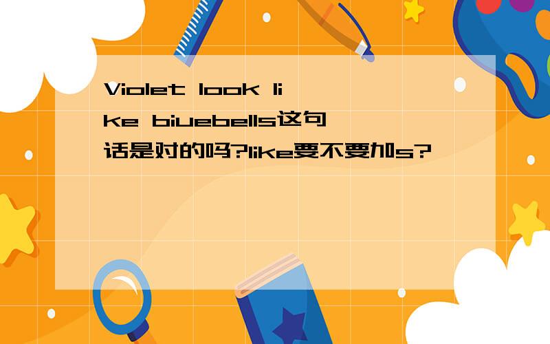 Violet look like biuebells这句话是对的吗?like要不要加s?