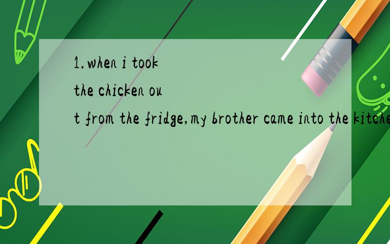 1.when i took the chicken out from the fridge,my brother came into the kitchen.2.then i took the chicken out of the fridge and cooked it for ahout 30 minutes.请问这两个句子意思一样第一句took the chicken out from ,为什么用了 from ,