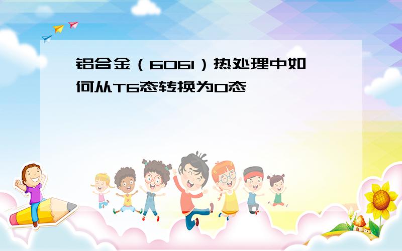 铝合金（6061）热处理中如何从T6态转换为O态