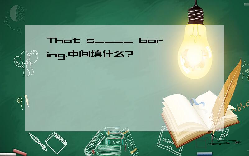 That s____ boring.中间填什么?