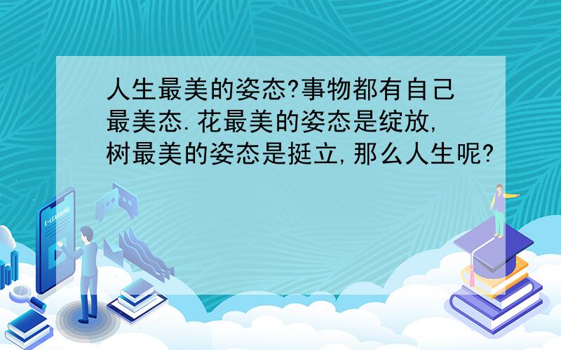 人生最美的姿态?事物都有自己最美态.花最美的姿态是绽放,树最美的姿态是挺立,那么人生呢?