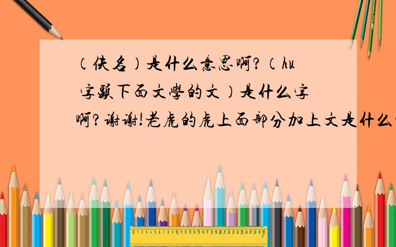 （佚名）是什么意思啊?（hu 字头下面文学的文）是什么字啊?谢谢!老虎的虎上面部分加上文是什么字啊?