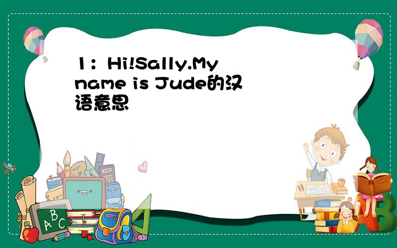 1：Hi!Sally.My name is Jude的汉语意思