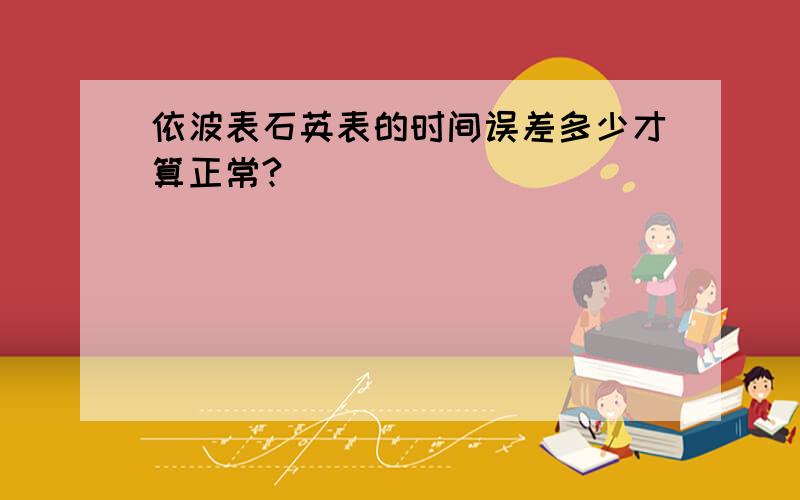 依波表石英表的时间误差多少才算正常?