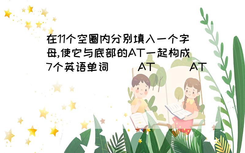 在11个空圈内分别填入一个字母,使它与底部的AT一起构成7个英语单词（ ）AT ( )AT ( ) ( )AT ( )( )( )AT（ ）AT ( )AT ( ) ( )AT