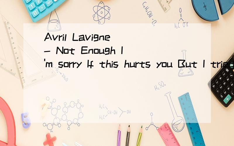 Avril Lavigne - Not Enough I'm sorry If this hurts you But I tried to keep what we had once I was w中文歌词