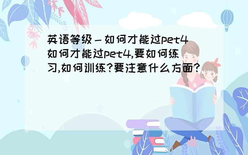 英语等级－如何才能过pet4如何才能过pet4,要如何练习,如何训练?要注意什么方面?