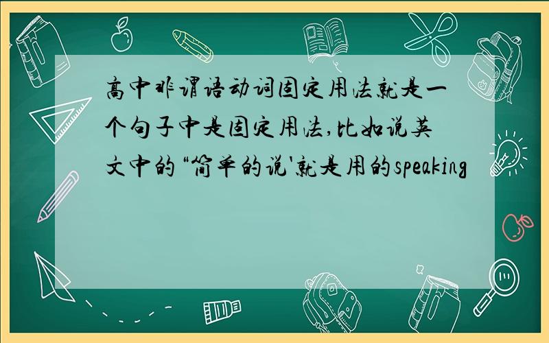 高中非谓语动词固定用法就是一个句子中是固定用法,比如说英文中的“简单的说'就是用的speaking