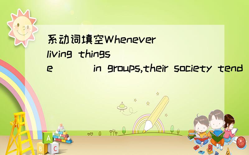 系动词填空Whenever living things e___ in groups,their society tend to be more complex and specialiWhenever living things e___ in groups，their society tend to be more complex and specialized.