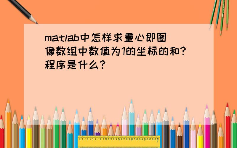 matlab中怎样求重心即图像数组中数值为1的坐标的和?程序是什么?