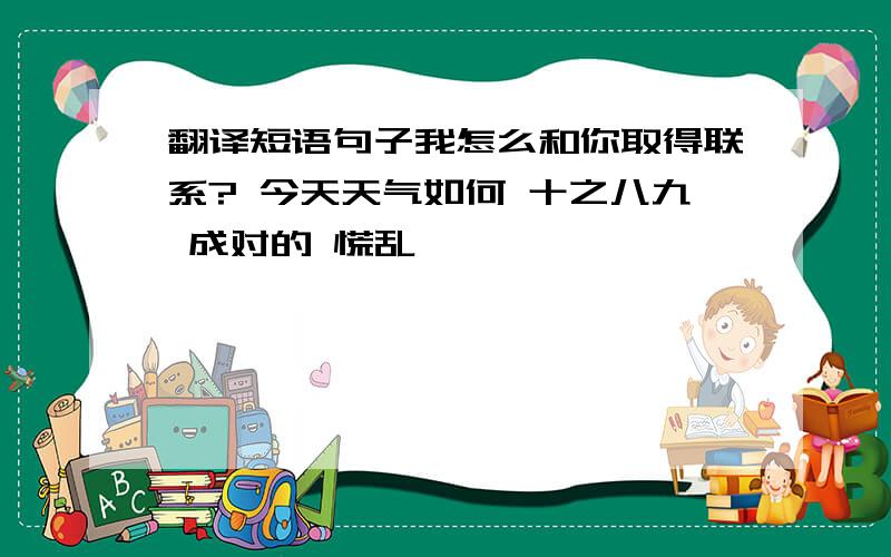 翻译短语句子我怎么和你取得联系? 今天天气如何 十之八九 成对的 慌乱