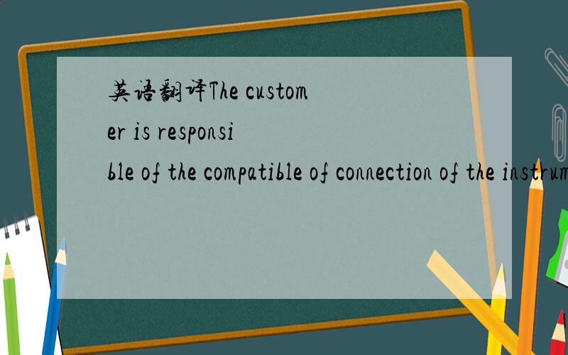 英语翻译The customer is responsible of the compatible of connection of the instrument with the process condition,whth the sealing joint regarding the flange and of the electric connection in compare with the technical data of the instrument.