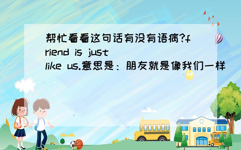 帮忙看看这句话有没有语病?friend is just like us.意思是：朋友就是像我们一样