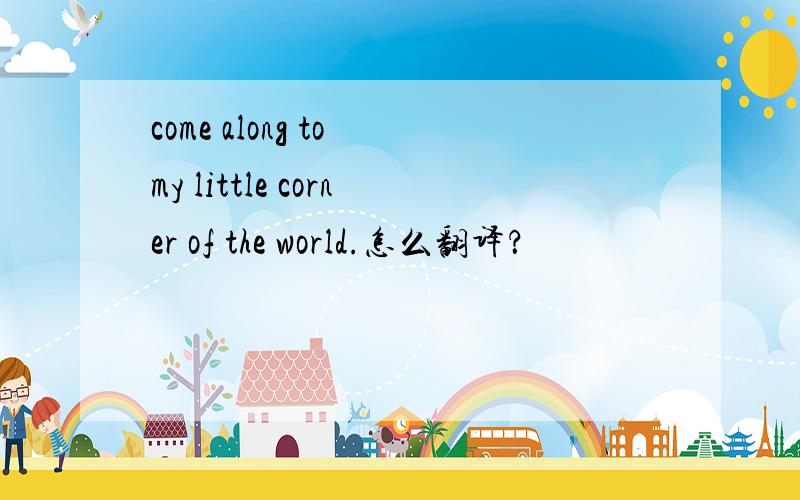 come along to my little corner of the world.怎么翻译？