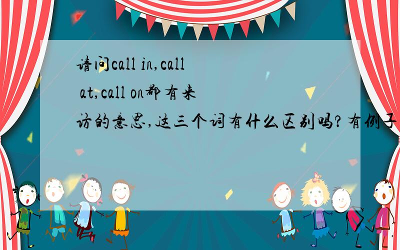 请问call in,call at,call on都有来访的意思,这三个词有什么区别吗?有例子说明一下更好了.