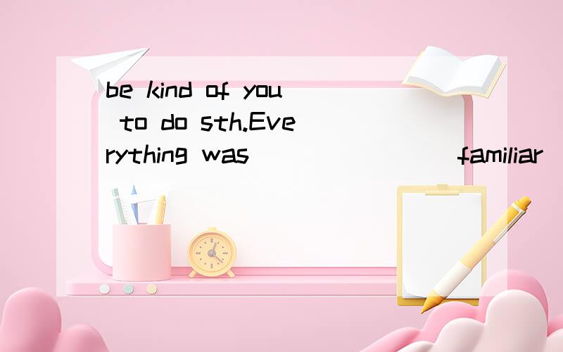 be kind of you to do sth.Everything was ______( familiar ) with me because I was in Japan for the first time?这里为什么不填unfamiliar？