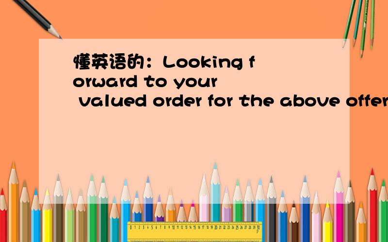 懂英语的：Looking forward to your valued order for the above offer