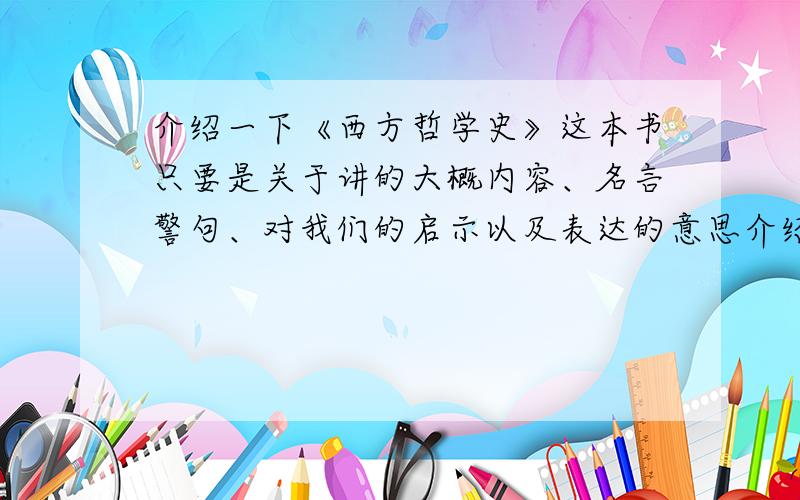 介绍一下《西方哲学史》这本书只要是关于讲的大概内容、名言警句、对我们的启示以及表达的意思介绍出来就行.顺便再问问哪儿有卖的?