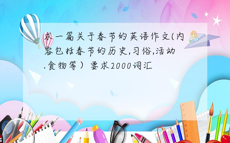 求一篇关于春节的英语作文(内容包括春节的历史,习俗,活动.食物等）要求2000词汇