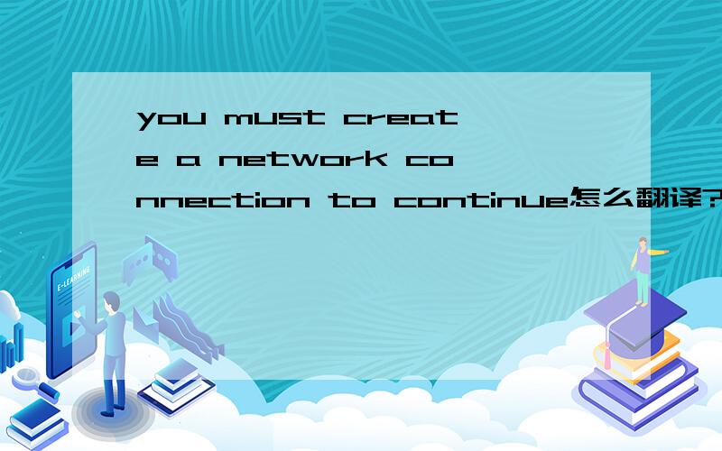 you must create a network connection to continue怎么翻译?