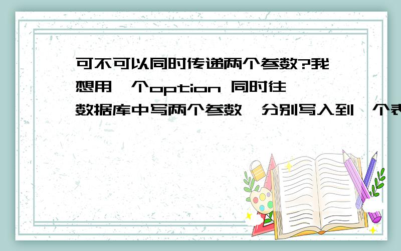 可不可以同时传递两个参数?我想用一个option 同时往数据库中写两个参数,分别写入到一个表中的两个字段.一个是汉字,一个是数字,可以吗?如果可以代码怎么写?