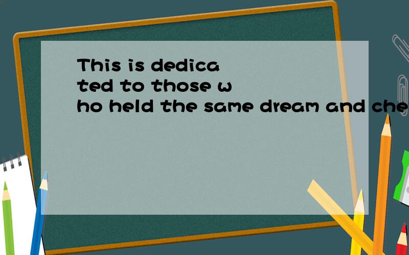 This is dedicated to those who held the same dream and cherish the same memories.