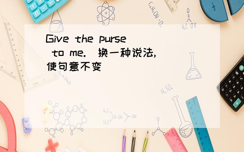 Give the purse to me.（换一种说法,使句意不变）