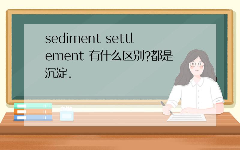 sediment settlement 有什么区别?都是沉淀.