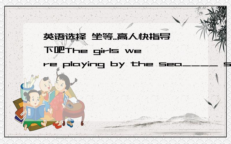 英语选择 坐等..高人快指导下吧The girls were playing by the sea____ swimming suits.A all of them woreB all were wearingC all of whom wearing D all wearing