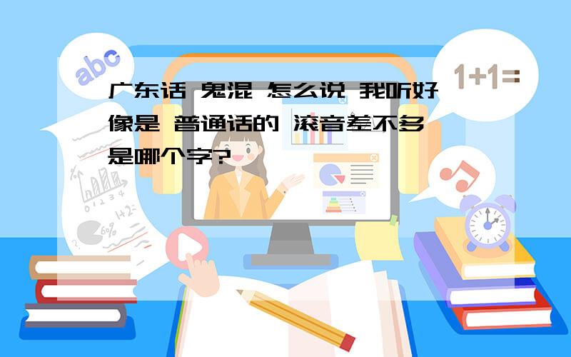 广东话 鬼混 怎么说 我听好像是 普通话的 滚音差不多,是哪个字?