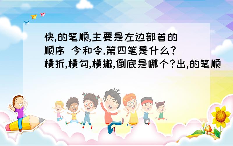 快,的笔顺,主要是左边部首的顺序 今和令,第四笔是什么?横折,横勾,横撇,倒底是哪个?出,的笔顺