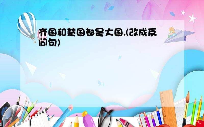 齐国和楚国都是大国.(改成反问句)