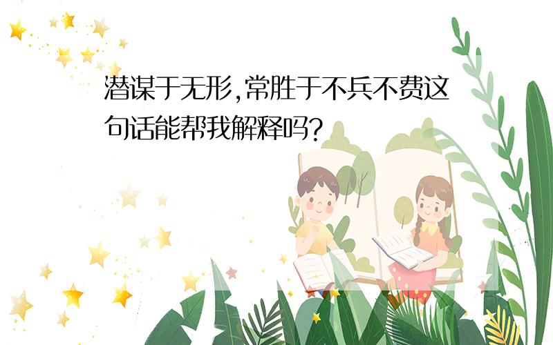 潜谋于无形,常胜于不兵不费这句话能帮我解释吗?