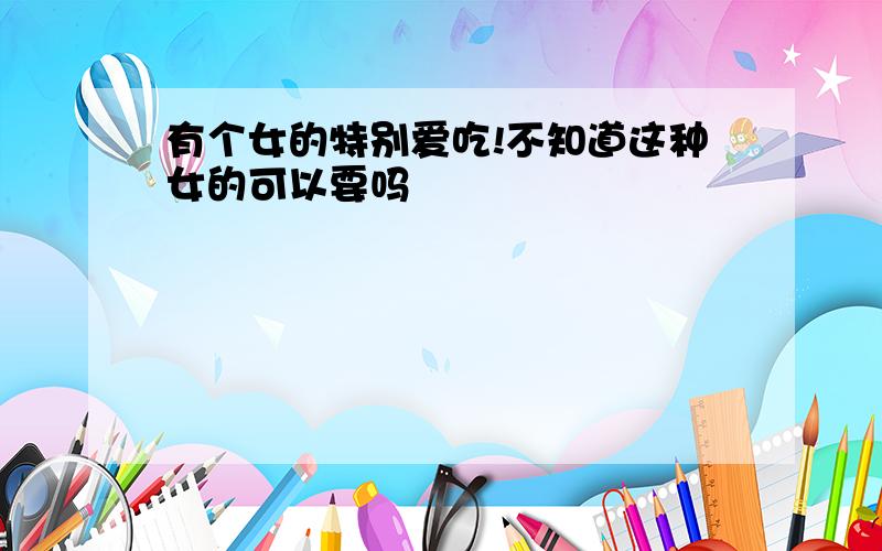 有个女的特别爱吃!不知道这种女的可以要吗