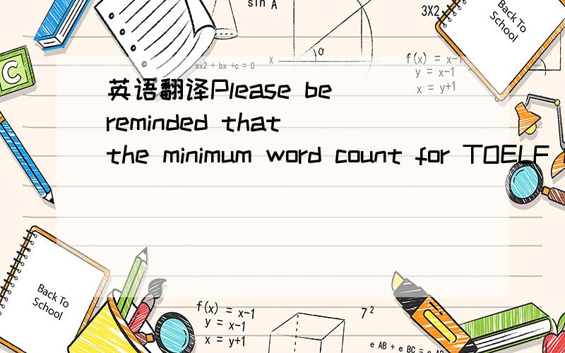 英语翻译Please be reminded that the minimum word count for TOELF is 300 words and its maximum is 400.Your work which has a total word count of 486 is way too far from the ceiling imposed.Though you won’t be given any deduction for exceeding the